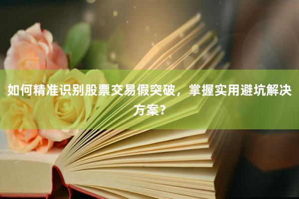 如何精准识别股票交易假突破，掌握实用避坑解决方案？