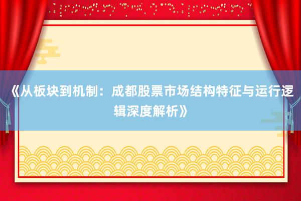 《从板块到机制：成都股票市场结构特征与运行逻辑深度解析》