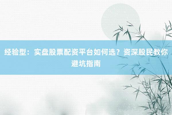 经验型：实盘股票配资平台如何选？资深股民教你避坑指南