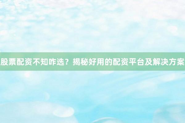 股票配资不知咋选？揭秘好用的配资平台及解决方案