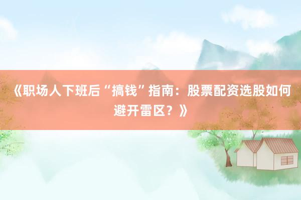 《职场人下班后“搞钱”指南：股票配资选股如何避开雷区？》