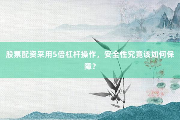股票配资采用5倍杠杆操作，安全性究竟该如何保障？