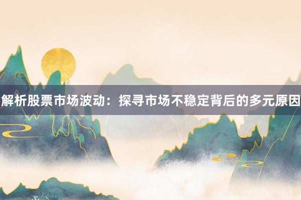 解析股票市场波动：探寻市场不稳定背后的多元原因