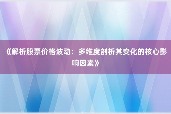 《解析股票价格波动：多维度剖析其变化的核心影响因素》