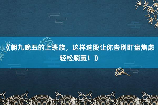 《朝九晚五的上班族，这样选股让你告别盯盘焦虑轻松躺赢！》