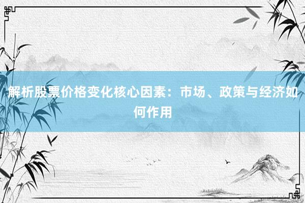 解析股票价格变化核心因素：市场、政策与经济如何作用