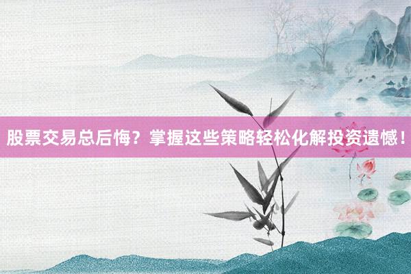 股票交易总后悔？掌握这些策略轻松化解投资遗憾！