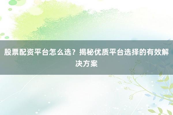 股票配资平台怎么选？揭秘优质平台选择的有效解决方案