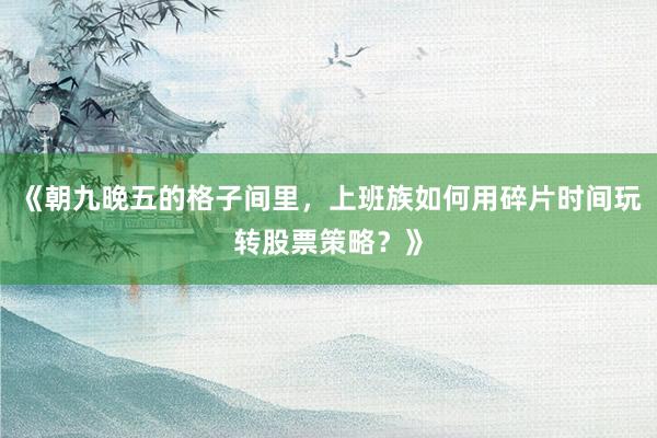 《朝九晚五的格子间里，上班族如何用碎片时间玩转股票策略？》