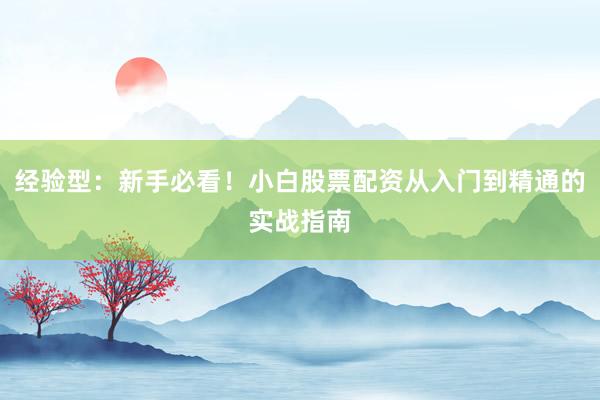 经验型：新手必看！小白股票配资从入门到精通的实战指南