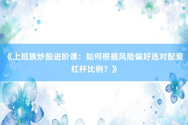 《上班族炒股进阶课：如何根据风险偏好选对配资杠杆比例？》