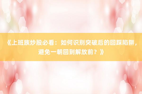 《上班族炒股必看：如何识别突破后的回踩陷阱，避免一朝回到解放前？》