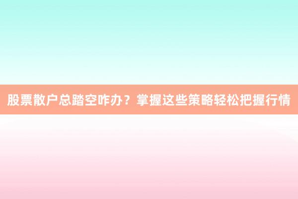 股票散户总踏空咋办？掌握这些策略轻松把握行情
