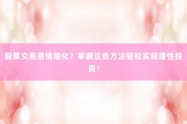 股票交易易情绪化？掌握这些方法轻松实现理性投资！