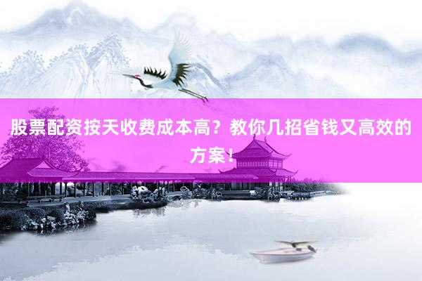 股票配资按天收费成本高？教你几招省钱又高效的方案！