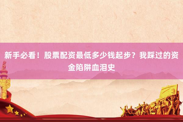 新手必看！股票配资最低多少钱起步？我踩过的资金陷阱血泪史