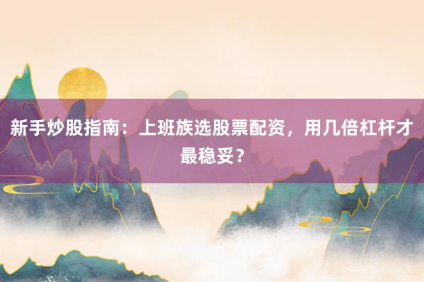 新手炒股指南：上班族选股票配资，用几倍杠杆才最稳妥？