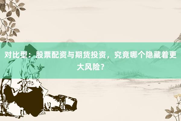 对比型：股票配资与期货投资，究竟哪个隐藏着更大风险？