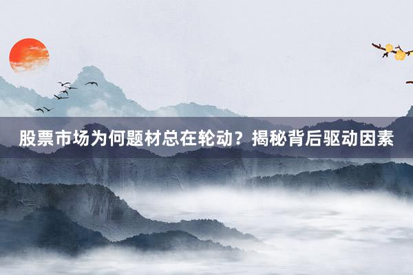 股票市场为何题材总在轮动？揭秘背后驱动因素
