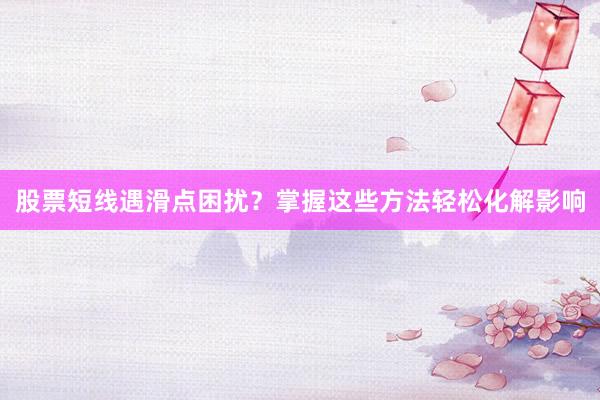 股票短线遇滑点困扰？掌握这些方法轻松化解影响