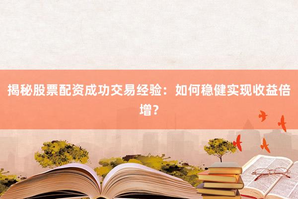 揭秘股票配资成功交易经验：如何稳健实现收益倍增？