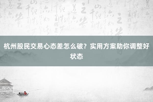 杭州股民交易心态差怎么破？实用方案助你调整好状态