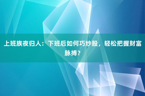 上班族夜归人：下班后如何巧炒股，轻松把握财富脉搏？