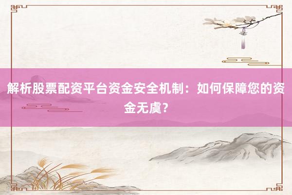 解析股票配资平台资金安全机制：如何保障您的资金无虞？
