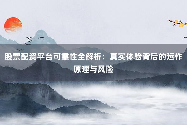 股票配资平台可靠性全解析：真实体验背后的运作原理与风险