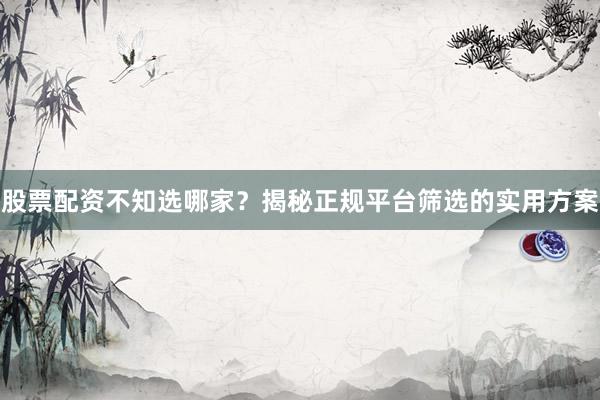 股票配资不知选哪家？揭秘正规平台筛选的实用方案
