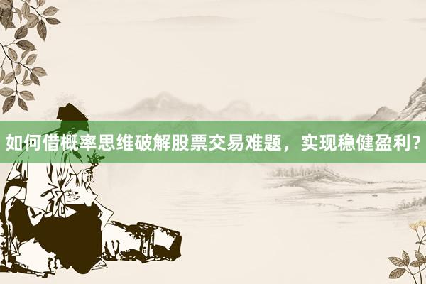 如何借概率思维破解股票交易难题，实现稳健盈利？