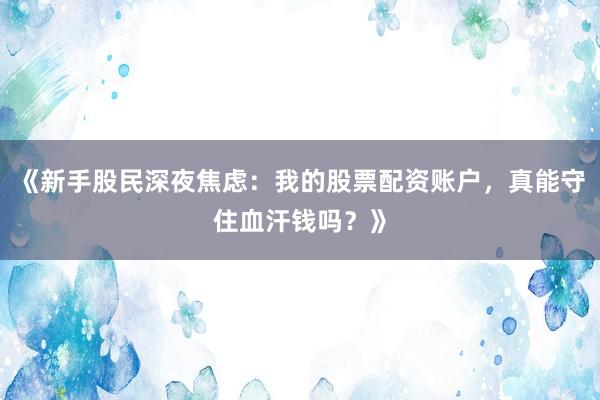 《新手股民深夜焦虑：我的股票配资账户，真能守住血汗钱吗？》