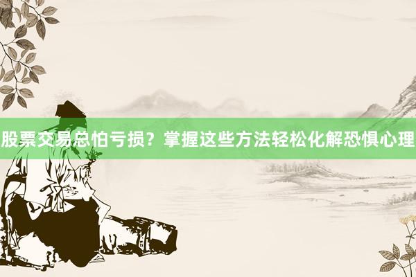 股票交易总怕亏损？掌握这些方法轻松化解恐惧心理