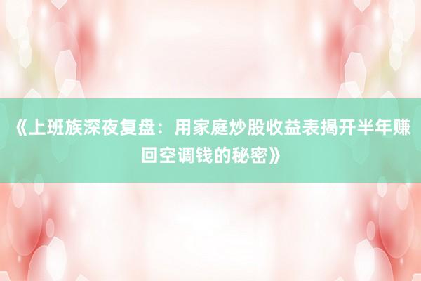 《上班族深夜复盘：用家庭炒股收益表揭开半年赚回空调钱的秘密》