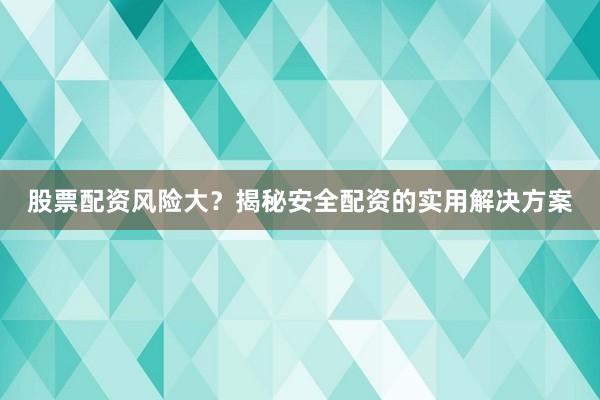 股票配资风险大？揭秘安全配资的实用解决方案