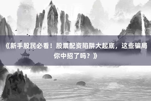《新手股民必看！股票配资陷阱大起底，这些骗局你中招了吗？》