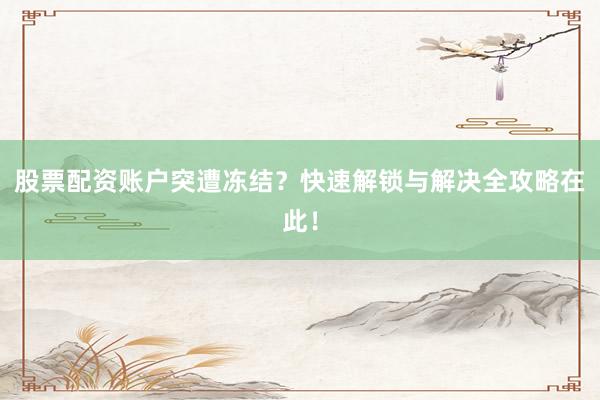 股票配资账户突遭冻结？快速解锁与解决全攻略在此！