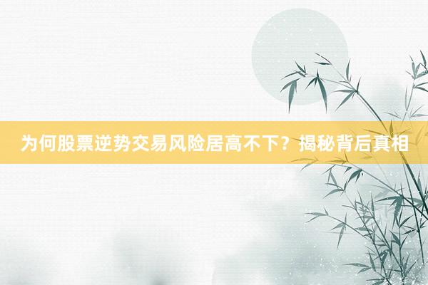 为何股票逆势交易风险居高不下？揭秘背后真相