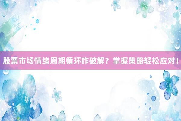 股票市场情绪周期循环咋破解？掌握策略轻松应对！