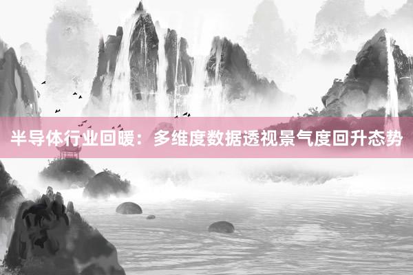 半导体行业回暖：多维度数据透视景气度回升态势