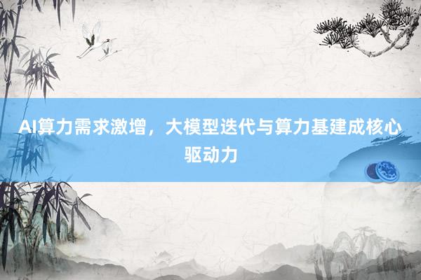 AI算力需求激增，大模型迭代与算力基建成核心驱动力