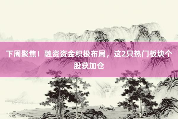 下周聚焦！融资资金积极布局，这2只热门板块个股获加仓