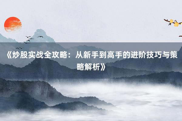 《炒股实战全攻略：从新手到高手的进阶技巧与策略解析》