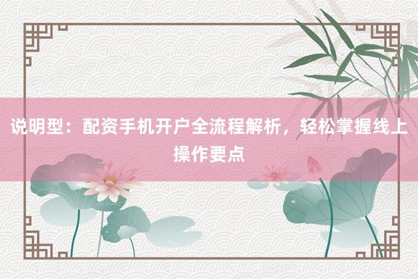 说明型：配资手机开户全流程解析，轻松掌握线上操作要点