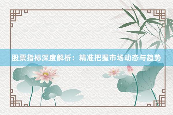 股票指标深度解析：精准把握市场动态与趋势