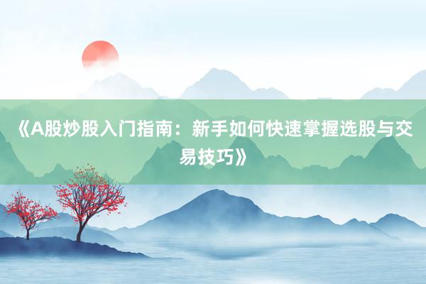 《A股炒股入门指南：新手如何快速掌握选股与交易技巧》