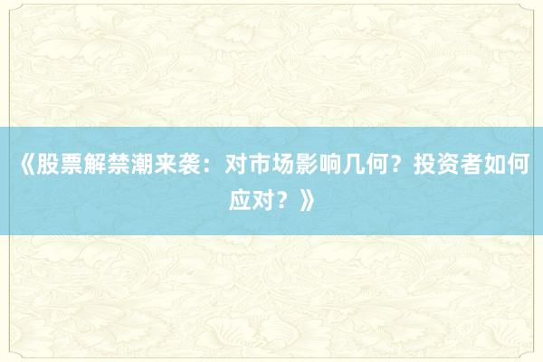 《股票解禁潮来袭：对市场影响几何？投资者如何应对？》
