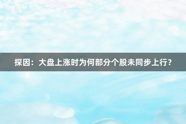 探因：大盘上涨时为何部分个股未同步上行？