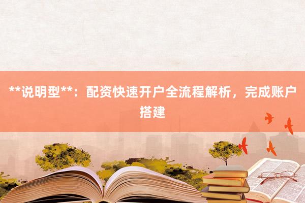 **说明型**：配资快速开户全流程解析，完成账户搭建