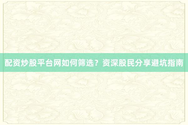 配资炒股平台网如何筛选？资深股民分享避坑指南